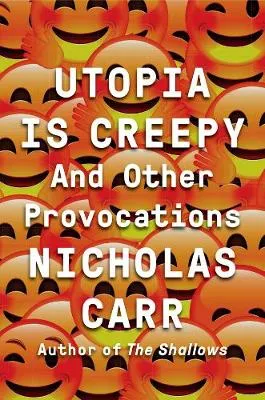 Utopia is Creepy and Other Provocations by Nicholas Carr