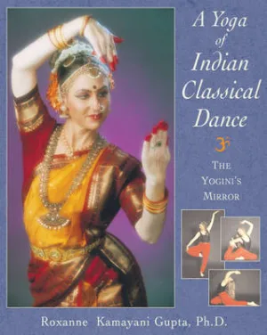 A Yoga of Indian Classical Dance by Roxanne Kamayani Gupta