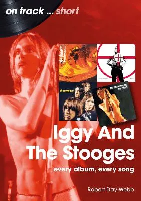 Iggy and the Stooges: Every Album, Every Song by Robert Day-Webb