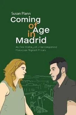 Coming of Age in Madrid: An Oral History of Unaccompanied Moroccan Migrant Minors by Susan Plann
