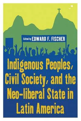 Indigenous peoples, civil society, and the neo-liberal state in Latin America by Edward F. Fischer