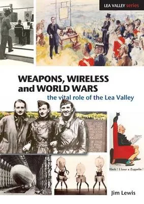 Weapons Wireless And The World Wars The Vital Role Of The Lea Valley by Jim Lewis