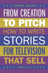 From Creation to Pitch: How to Write Stories for Television That Sell by Yvonne Grace