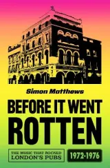 Before It Went Rotten: The Music That Rocked London's Pubs 1972-1976 by Simon Matthews