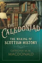 The Caledoniad: The Making of Scottish History by Catriona M.M. MacDonald