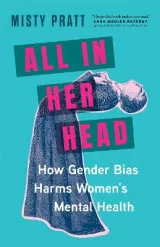 All In Her Head: How Gender Bias Harms Women's Mental Health by Misty Pratt