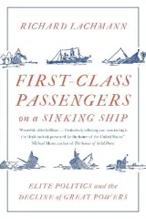 First-Class Passengers on a Sinking Ship: Elite Politics and the Decline of Great Powers by Richard Lachmann
