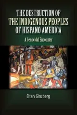 Destruction of the Indigenous Peoples of Hispano America: A Genocidal Encounter by Eitan Ginzberg