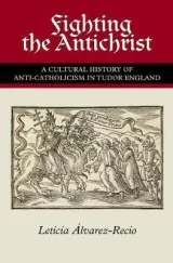 Fighting the Antichrist: A Cultural History of Anti-Catholicism in Tudor England by Leticia Alvarez-Recio