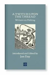Twitch Upon the Thread: Writers on Fishing by Jon Day